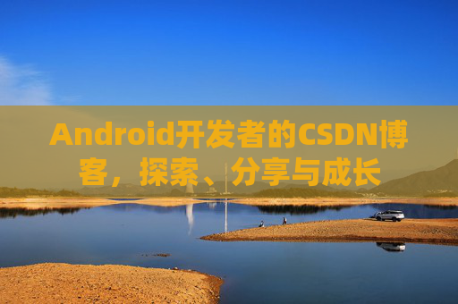 Android开发者的CSDN博客，探索、分享与成长