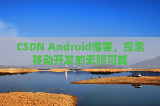 CSDN Android博客,探索移动开发的无限可能